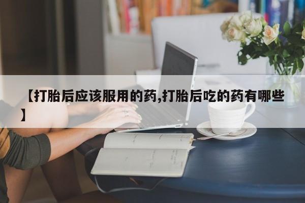 打胎药专卖微信联系方式亲测有效!【打胎后应该服用的药,打胎后吃的药有哪些】