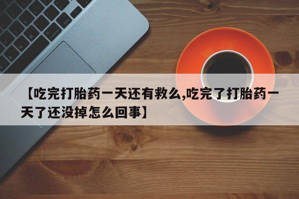 打胎药专卖微信联系方式亲测有效!【吃完打胎药一天还有救么,吃完了打胎药一天了还没掉怎么回事】