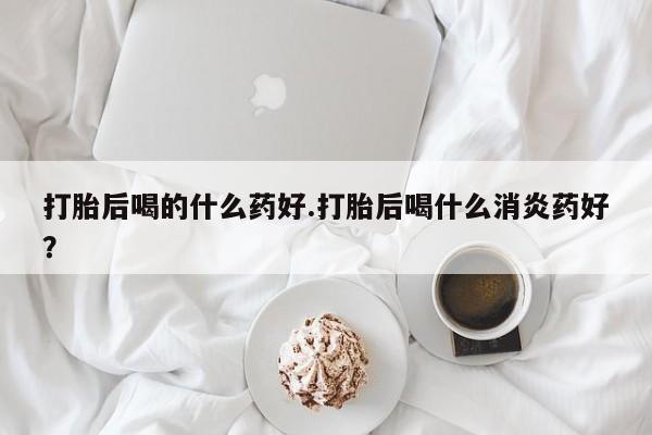 打胎药专卖微信联系方式亲测有效!打胎后喝的什么药好.打胎后喝什么消炎药好？