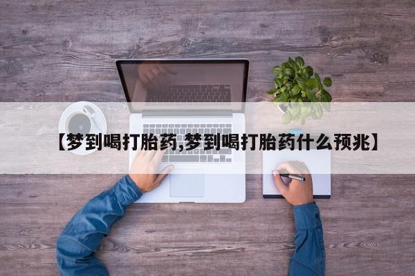 打胎药专卖微信联系方式亲测有效!【梦到喝打胎药,梦到喝打胎药什么预兆】