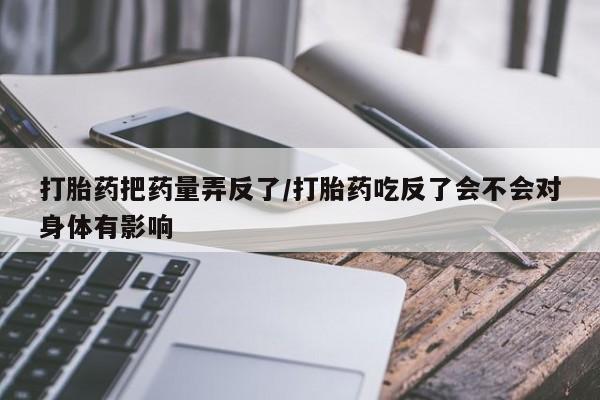 打胎药专卖微信联系方式亲测有效!打胎药把药量弄反了/打胎药吃反了会不会对身体有影响