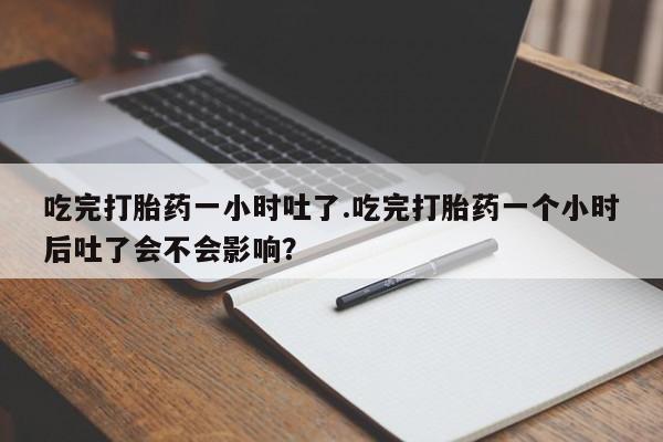 打胎药专卖微信联系方式亲测有效!吃完打胎药一小时吐了.吃完打胎药一个小时后吐了会不会影响？