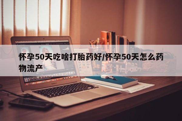 打胎药专卖微信联系方式亲测有效!怀孕50天吃啥打胎药好/怀孕50天怎么药物流产