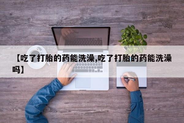 打胎药专卖微信联系方式亲测有效!【吃了打胎的药能洗澡,吃了打胎的药能洗澡吗】