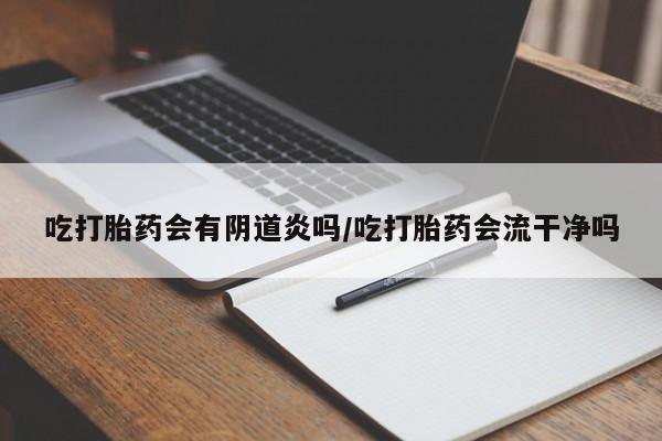 打胎药专卖微信联系方式亲测有效!吃打胎药会有阴道炎吗/吃打胎药会流干净吗