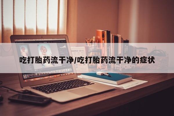 打胎药专卖微信联系方式亲测有效!吃打胎药流干净/吃打胎药流干净的症状
