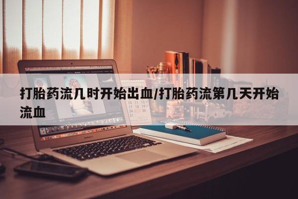 打胎药专卖微信联系方式亲测有效!打胎药流几时开始出血/打胎药流第几天开始流血