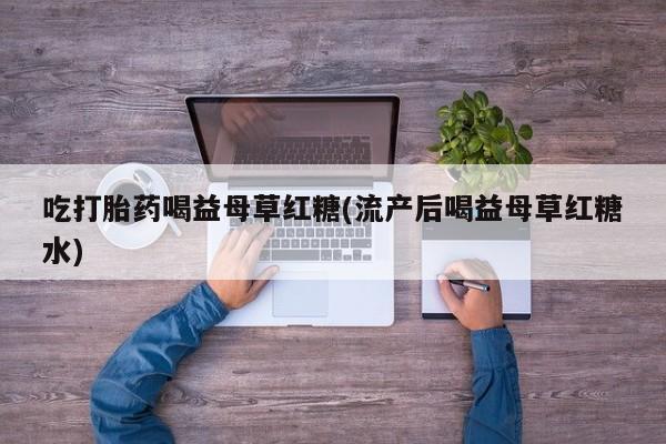 打胎药专卖微信联系方式亲测有效!吃打胎药喝益母草红糖(流产后喝益母草红糖水)