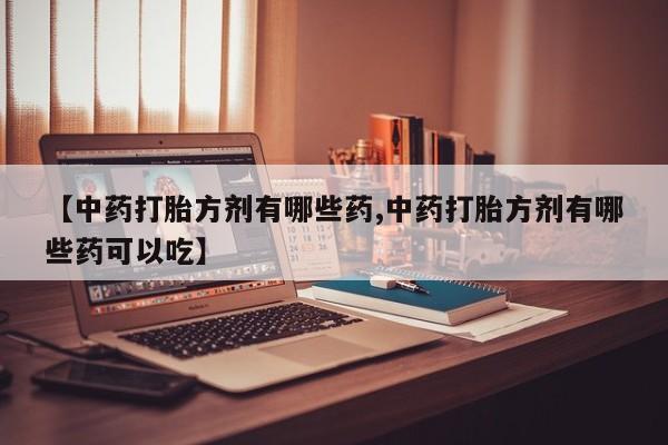打胎药专卖微信联系方式亲测有效!【中药打胎方剂有哪些药,中药打胎方剂有哪些药可以吃】