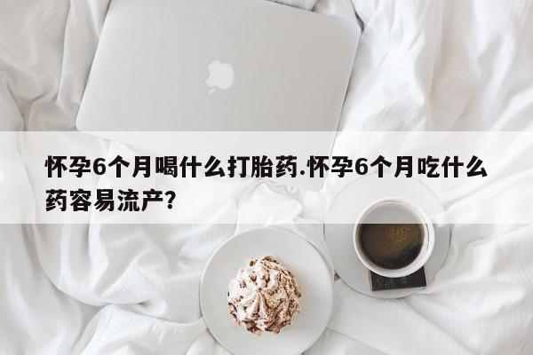 打胎药专卖微信联系方式亲测有效!怀孕6个月喝什么打胎药.怀孕6个月吃什么药容易流产？
