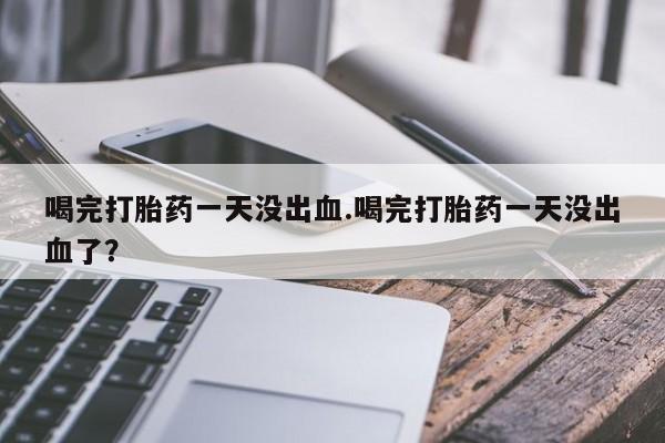 打胎药专卖微信联系方式亲测有效!喝完打胎药一天没出血.喝完打胎药一天没出血了？