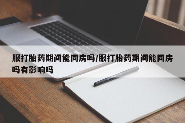 打胎药专卖微信联系方式亲测有效!服打胎药期间能同房吗/服打胎药期间能同房吗有影响吗