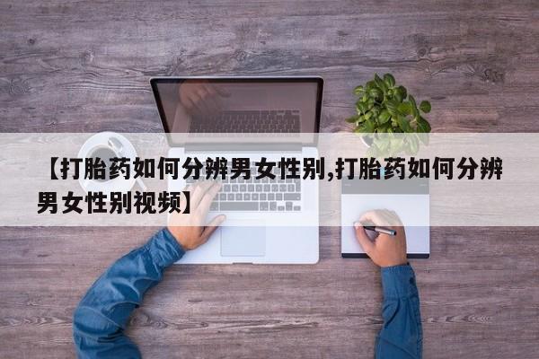 打胎药专卖微信联系方式亲测有效!【打胎药如何分辨男女性别,打胎药如何分辨男女性别视频】