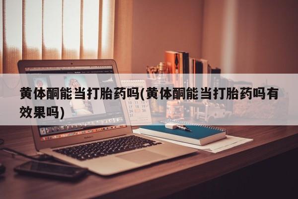 打胎药专卖微信联系方式亲测有效!黄体酮能当打胎药吗(黄体酮能当打胎药吗有效果吗)