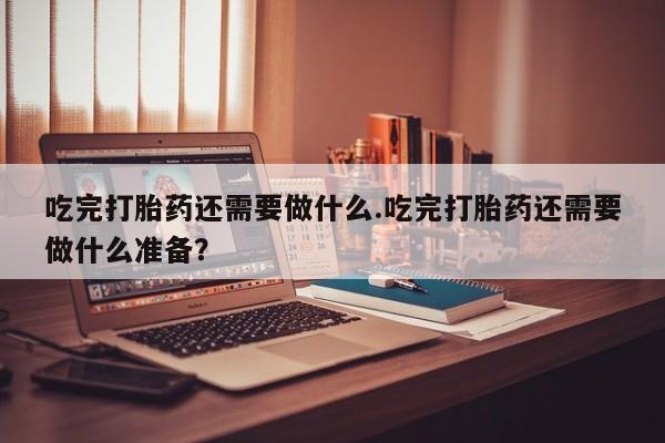 打胎药专卖微信联系方式亲测有效!吃完打胎药还需要做什么.吃完打胎药还需要做什么准备？
