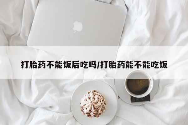 打胎药专卖微信联系方式亲测有效!打胎药不能饭后吃吗/打胎药能不能吃饭