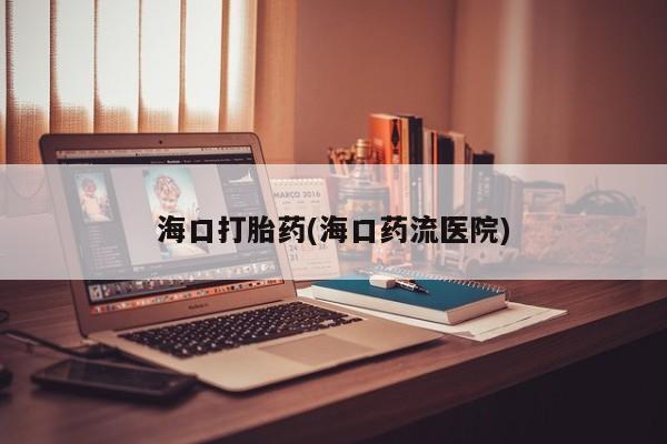 打胎药专卖微信联系方式亲测有效!海口打胎药(海口药流医院)