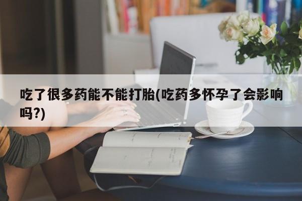 打胎药专卖微信联系方式亲测有效!吃了很多药能不能打胎(吃药多怀孕了会影响吗?)