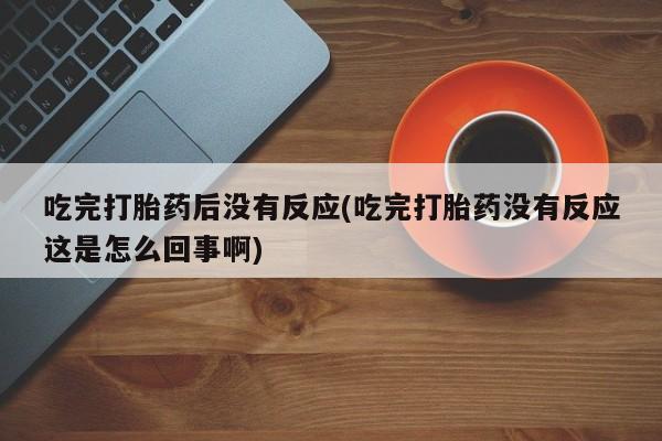 打胎药专卖微信联系方式亲测有效!吃完打胎药后没有反应(吃完打胎药没有反应这是怎么回事啊)