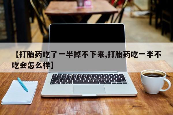 打胎药专卖微信联系方式亲测有效!【打胎药吃了一半掉不下来,打胎药吃一半不吃会怎么样】