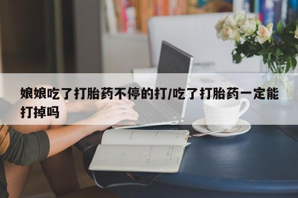 打胎药专卖微信联系方式亲测有效!娘娘吃了打胎药不停的打/吃了打胎药一定能打掉吗