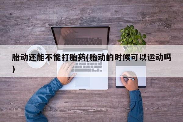打胎药专卖微信联系方式亲测有效!胎动还能不能打胎药(胎动的时候可以运动吗)