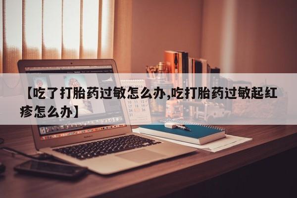 打胎药专卖微信联系方式亲测有效!【吃了打胎药过敏怎么办,吃打胎药过敏起红疹怎么办】