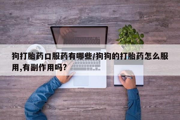 打胎药专卖微信联系方式亲测有效!狗打胎药口服药有哪些/狗狗的打胎药怎么服用,有副作用吗?