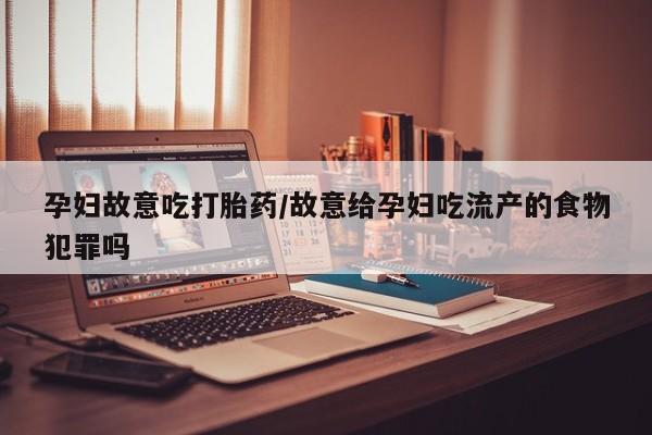 打胎药专卖微信联系方式亲测有效!孕妇故意吃打胎药/故意给孕妇吃流产的食物犯罪吗