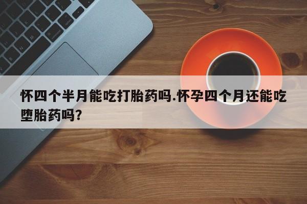 打胎药专卖微信联系方式亲测有效!怀四个半月能吃打胎药吗.怀孕四个月还能吃堕胎药吗？