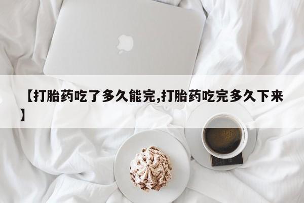 打胎药专卖微信联系方式亲测有效!【打胎药吃了多久能完,打胎药吃完多久下来】