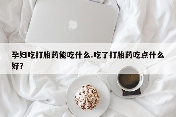 打胎药专卖微信联系方式亲测有效!孕妇吃打胎药能吃什么.吃了打胎药吃点什么好？