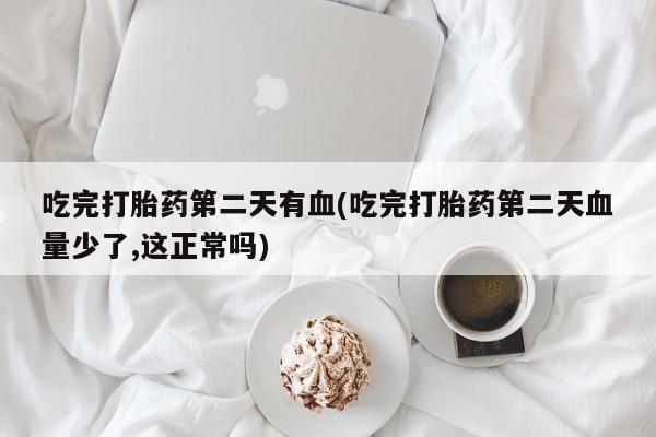 打胎药专卖微信联系方式亲测有效!吃完打胎药第二天有血(吃完打胎药第二天血量少了,这正常吗)