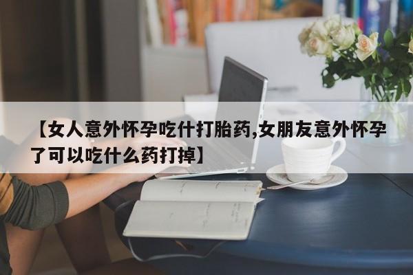 打胎药专卖微信联系方式亲测有效!【女人意外怀孕吃什打胎药,女朋友意外怀孕了可以吃什么药打掉】