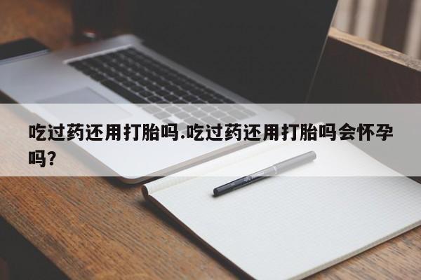 打胎药专卖微信联系方式亲测有效!吃过药还用打胎吗.吃过药还用打胎吗会怀孕吗？