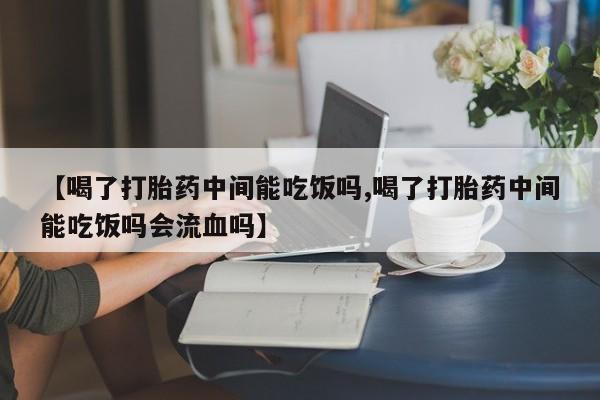 打胎药专卖微信联系方式亲测有效!【喝了打胎药中间能吃饭吗,喝了打胎药中间能吃饭吗会流血吗】
