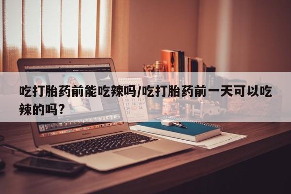 打胎药专卖微信联系方式亲测有效!吃打胎药前能吃辣吗/吃打胎药前一天可以吃辣的吗?