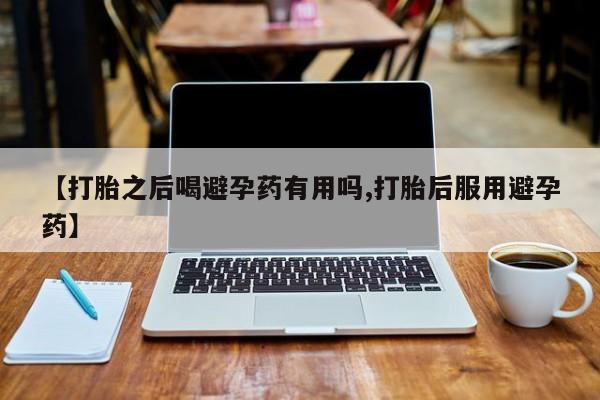 打胎药专卖微信联系方式亲测有效!【打胎之后喝避孕药有用吗,打胎后服用避孕药】