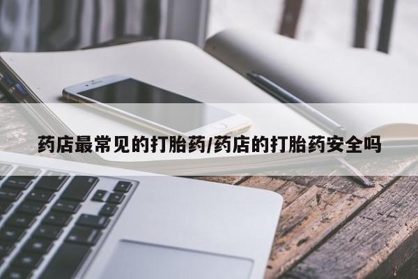 打胎药专卖微信联系方式亲测有效!药店最常见的打胎药/药店的打胎药安全吗