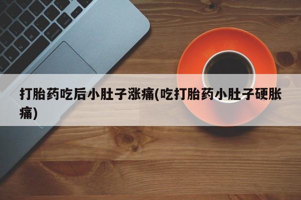 打胎药专卖微信联系方式亲测有效!打胎药吃后小肚子涨痛(吃打胎药小肚子硬胀痛)