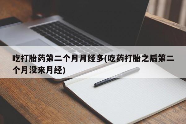 打胎药专卖微信联系方式亲测有效!吃打胎药第二个月月经多(吃药打胎之后第二个月没来月经)