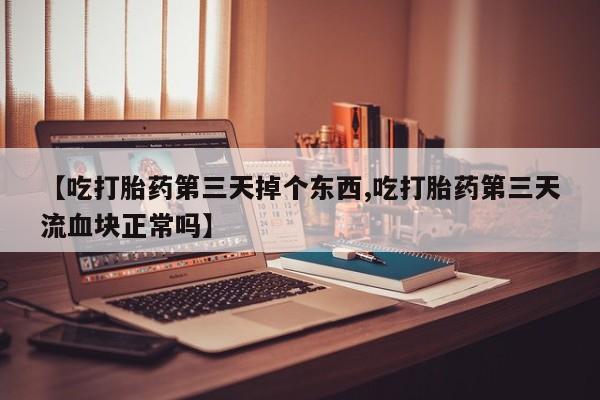 打胎药专卖微信联系方式亲测有效!【吃打胎药第三天掉个东西,吃打胎药第三天流血块正常吗】