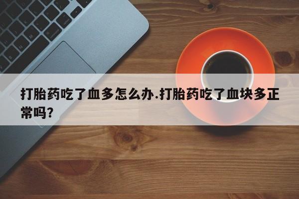打胎药专卖微信联系方式亲测有效!打胎药吃了血多怎么办.打胎药吃了血块多正常吗？