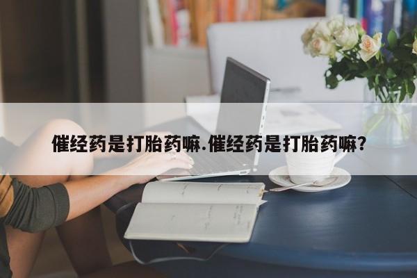 打胎药专卖微信联系方式亲测有效!催经药是打胎药嘛.催经药是打胎药嘛？