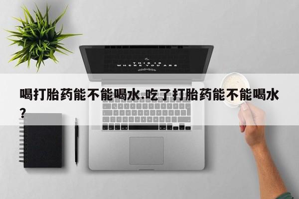 打胎药专卖微信联系方式亲测有效!喝打胎药能不能喝水.吃了打胎药能不能喝水？