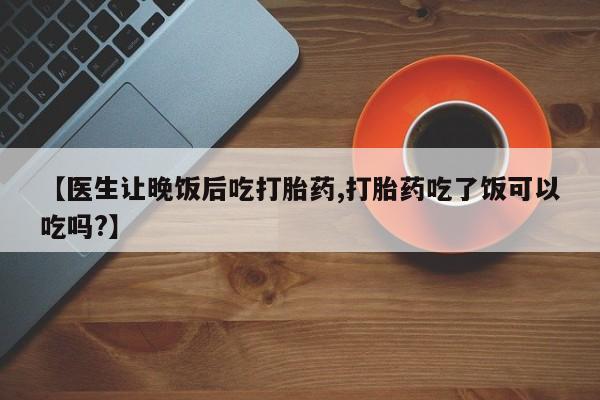打胎药专卖微信联系方式亲测有效!【医生让晚饭后吃打胎药,打胎药吃了饭可以吃吗?】