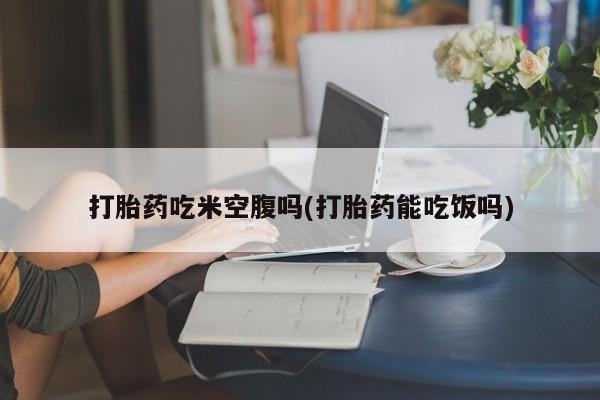 打胎药专卖微信联系方式亲测有效!打胎药吃米空腹吗(打胎药能吃饭吗)