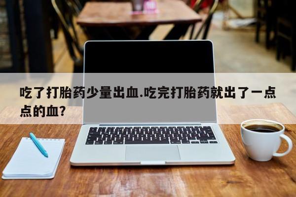 打胎药专卖微信联系方式亲测有效!吃了打胎药少量出血.吃完打胎药就出了一点点的血？