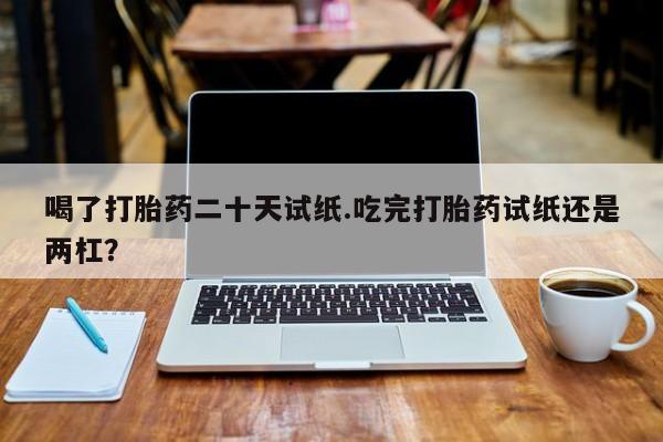 打胎药专卖微信联系方式亲测有效!喝了打胎药二十天试纸.吃完打胎药试纸还是两杠？