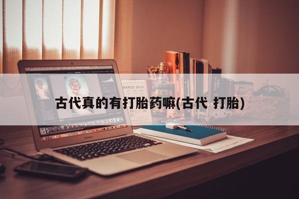 打胎药专卖微信联系方式亲测有效!古代真的有打胎药嘛(古代 打胎)